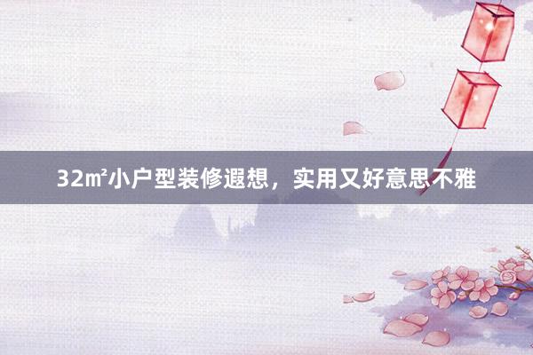 32㎡小户型装修遐想，实用又好意思不雅