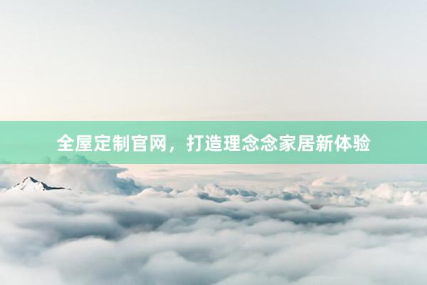 全屋定制官网，打造理念念家居新体验