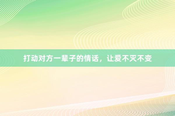 打动对方一辈子的情话，让爱不灭不变