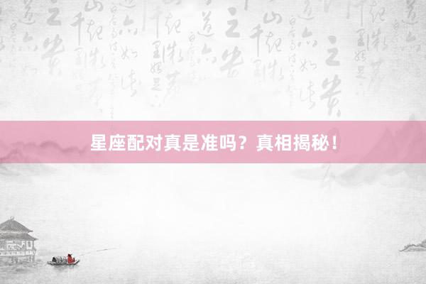 星座配对真是准吗？真相揭秘！