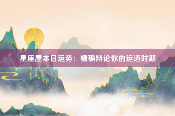 星座屋本日运势：精确辩论你的运道时期