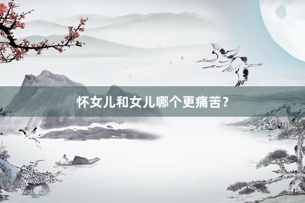 怀女儿和女儿哪个更痛苦？