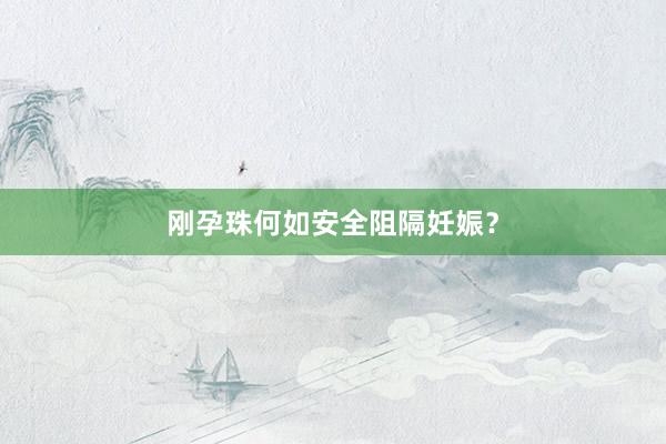 刚孕珠何如安全阻隔妊娠？