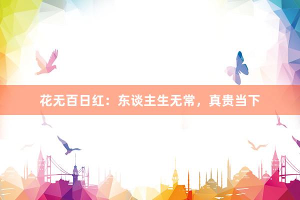 花无百日红：东谈主生无常，真贵当下