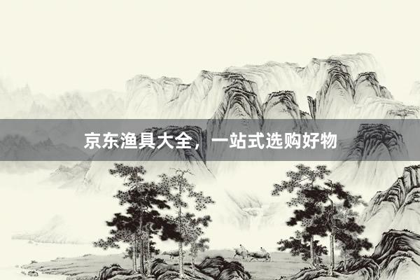 京东渔具大全，一站式选购好物