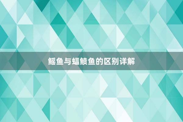 鳐鱼与蝠鲼鱼的区别详解