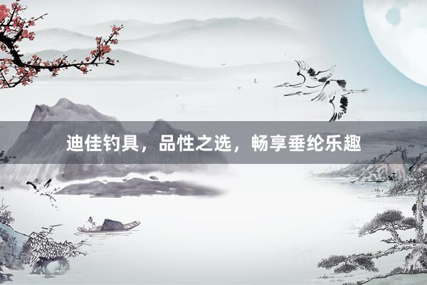 迪佳钓具，品性之选，畅享垂纶乐趣