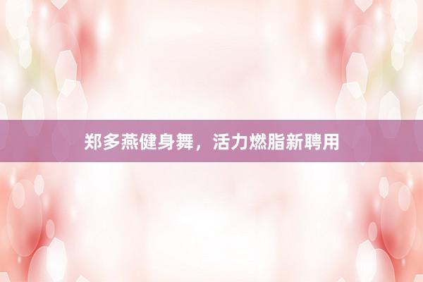 郑多燕健身舞,活力燃脂新聘用