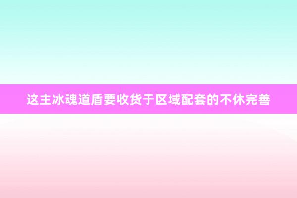 这主冰魂道盾要收货于区域配套的不休完善